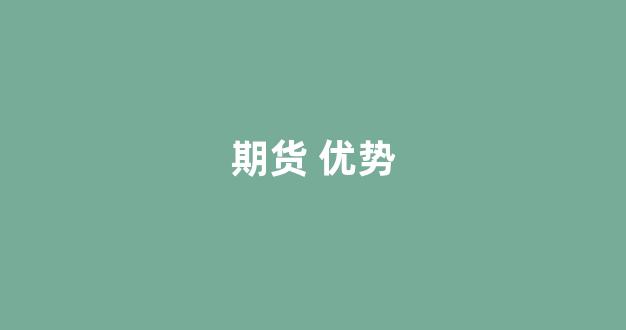 期货 优势(期货优势在哪里)_https://www.luoxuangg888.com_深交所_第1张